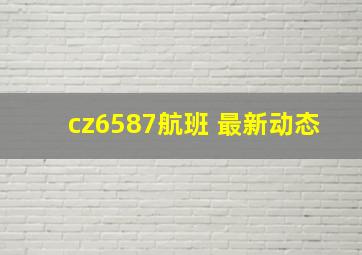 cz6587航班 最新动态